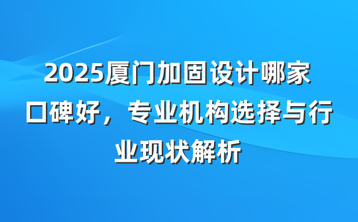 2025厦门加固设计哪家口碑好，专业机构选择与行业现状解析