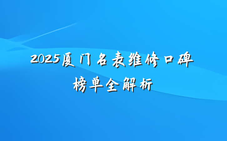 2025厦门名表维修口碑榜单全解析