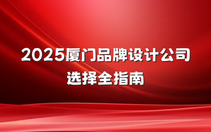 2025厦门品牌设计公司选择全指南