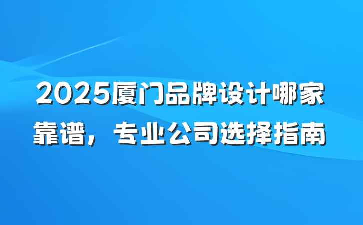 2025厦门品牌设计哪家靠谱，专业公司选择指南