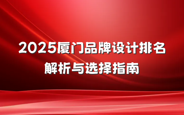 2025厦门品牌设计排名解析与选择指南