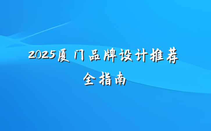 2025厦门品牌设计推荐全指南