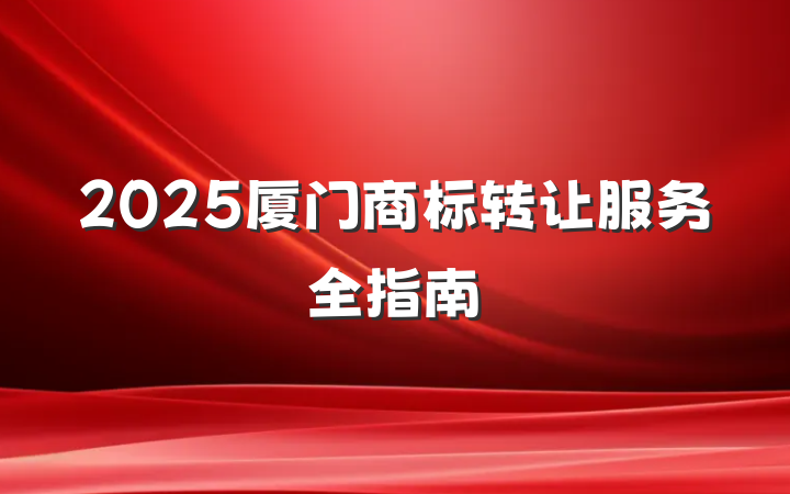 2025厦门商标转让服务全指南