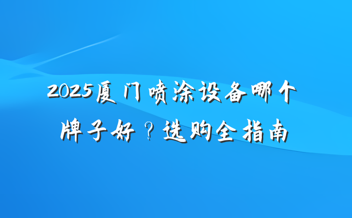 2025厦门喷涂设备哪个牌子好？选购全指南
