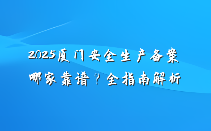 2025厦门安全生产备案哪家靠谱?全指南解析