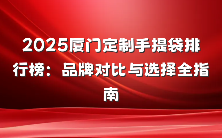 2025厦门定制手提袋排行榜:品牌对比与选择全指南
