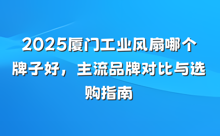 2025厦门工业风扇哪个牌子好,主流品牌对比与选购指南