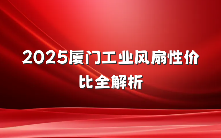 2025厦门工业风扇性价比全解析