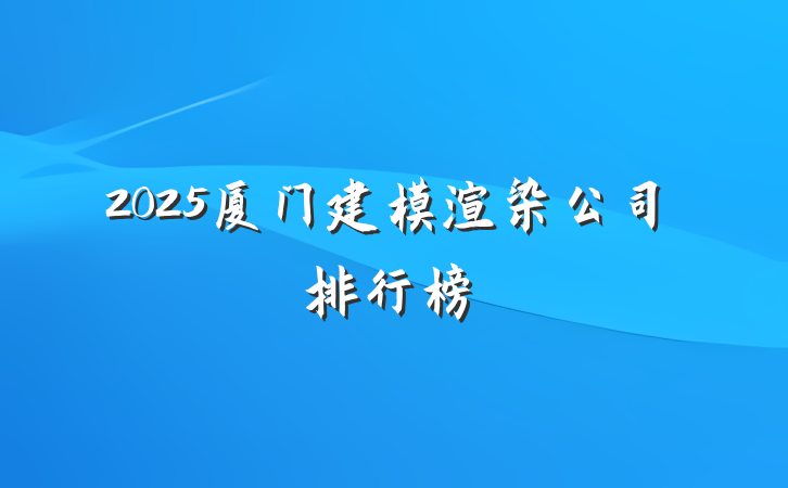 2025厦门建模渲染公司排行榜
