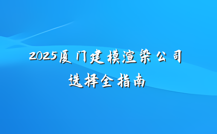 2025厦门建模渲染公司选择全指南
