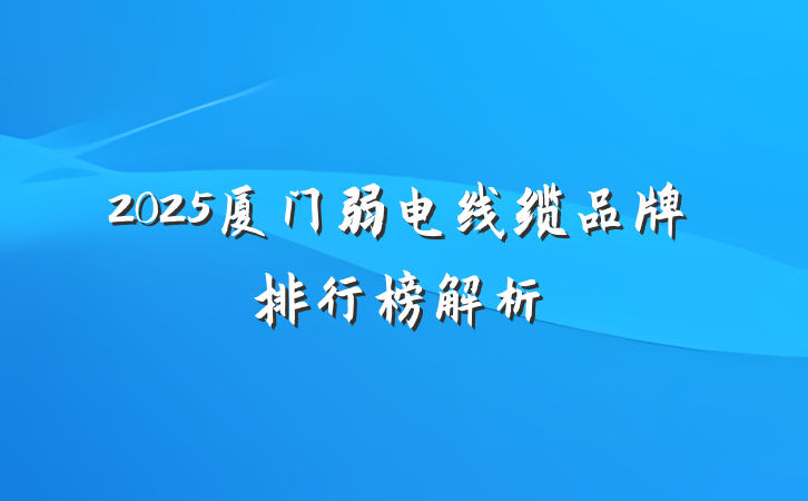 2025厦门弱电线缆品牌排行榜解析