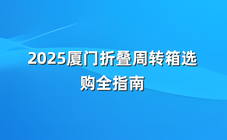 2025厦门折叠周转箱选购全指南