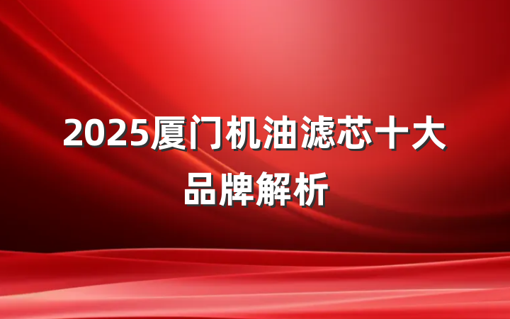 2025厦门机油滤芯十大品牌解析
