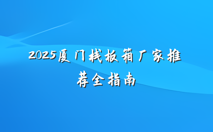 2025厦门栈板箱厂家推荐全指南