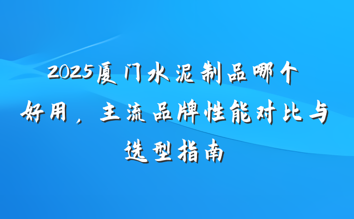 2025厦门水泥制品哪个好用,主流品牌性能对比与选型指南