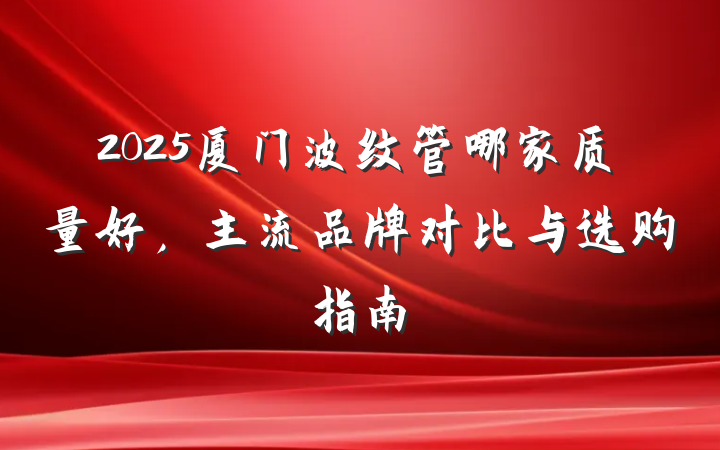 2025厦门波纹管哪家质量好,主流品牌对比与选购指南