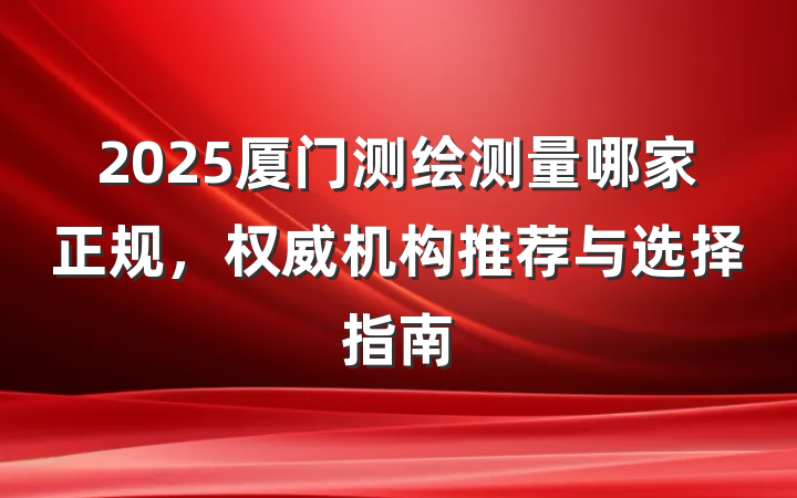2025厦门测绘测量哪家正规，权威机构推荐与选择指南