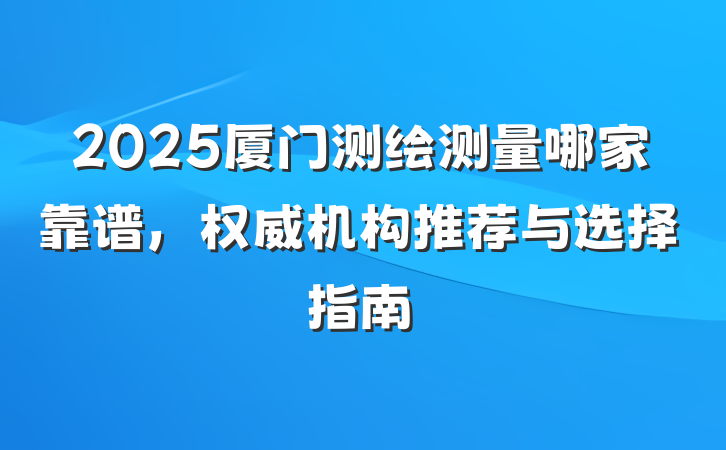 2025厦门测绘测量哪家靠谱,权威机构推荐与选择指南