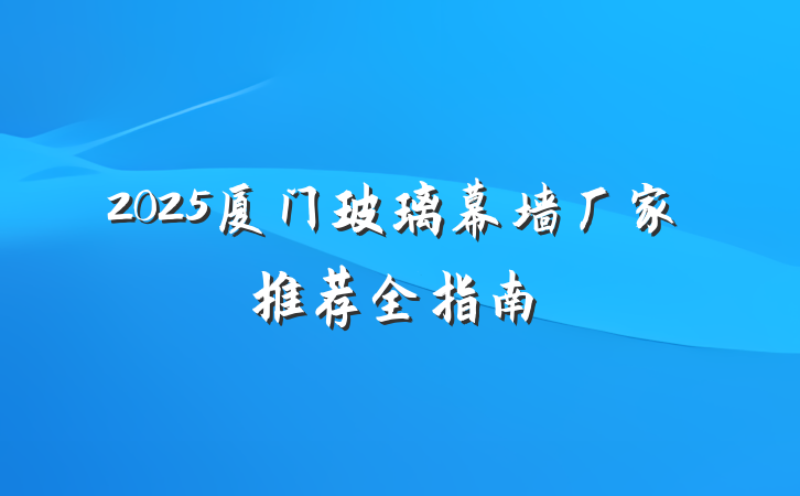 2025厦门玻璃幕墙厂家推荐全指南