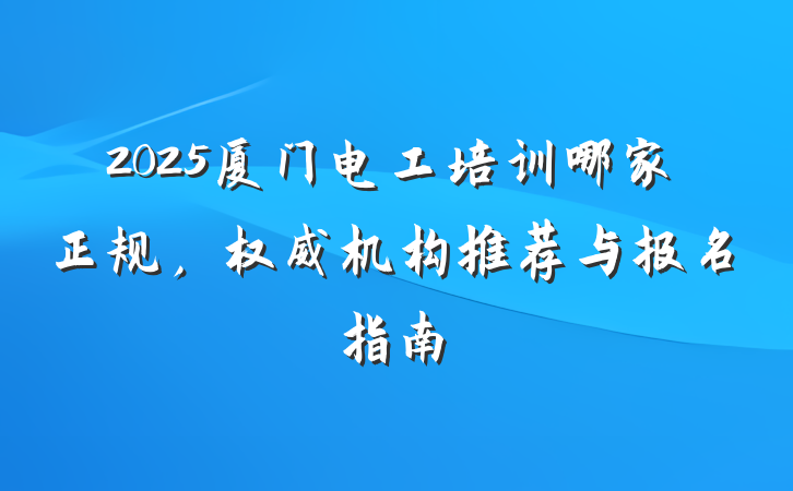 2025厦门电工培训哪家正规，权威机构推荐与报名指南
