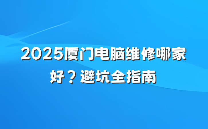 2025厦门电脑维修哪家好?避坑全指南