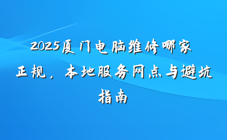 2025厦门电脑维修哪家正规,本地服务网点与避坑指南