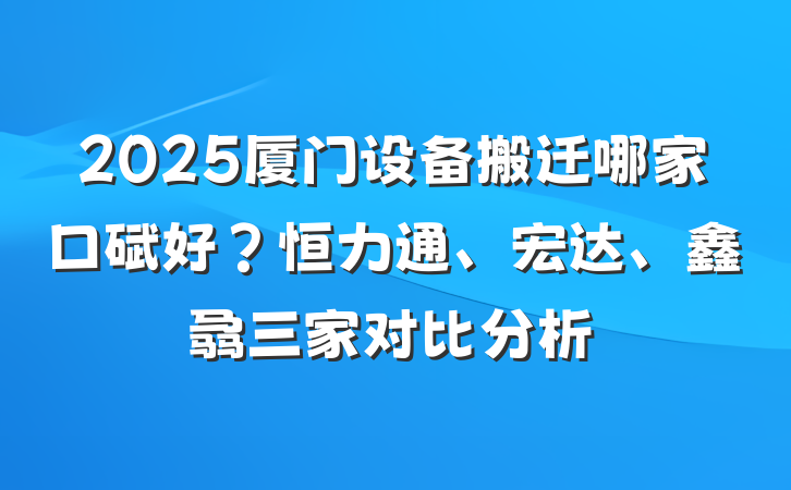 2025厦门设备搬迁哪家口碑好？恒力通、宏达、鑫骉三家对比分析