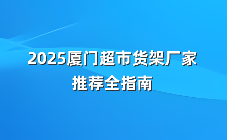 2025厦门超市货架厂家推荐全指南