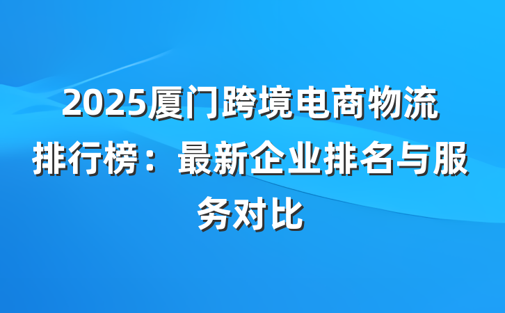 2025厦门跨境电商物流排行榜:最新企业排名与服务对比