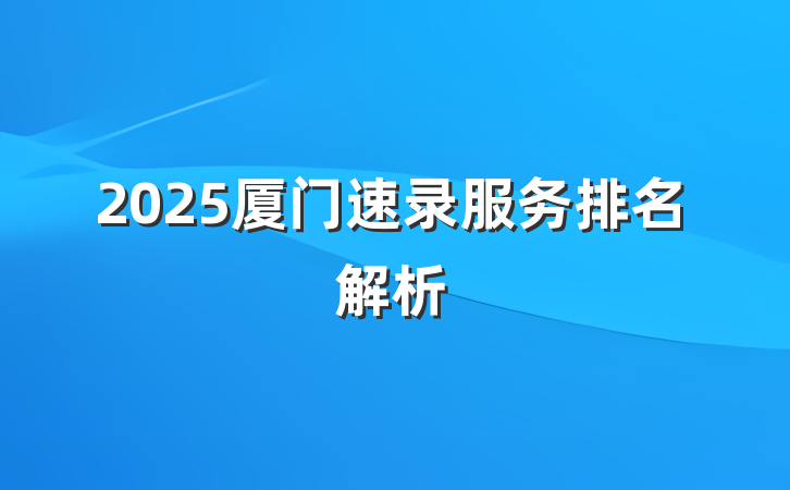2025厦门速录服务排名解析