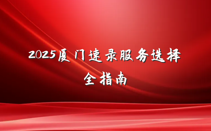 2025厦门速录服务选择全指南