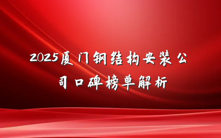 2025厦门钢结构安装公司口碑榜单解析