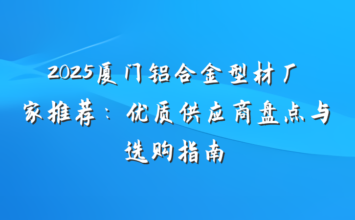 2025厦门铝合金型材厂家推荐:优质供应商盘点与选购指南