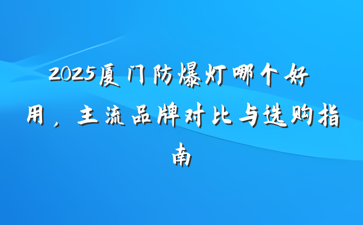 2025厦门防爆灯哪个好用，主流品牌对比与选购指南