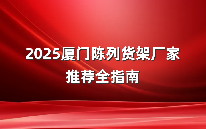 2025厦门陈列货架厂家推荐全指南