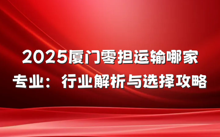 2025厦门零担运输哪家专业:行业解析与选择攻略