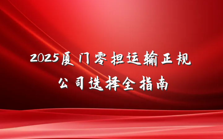 2025厦门零担运输正规公司选择全指南