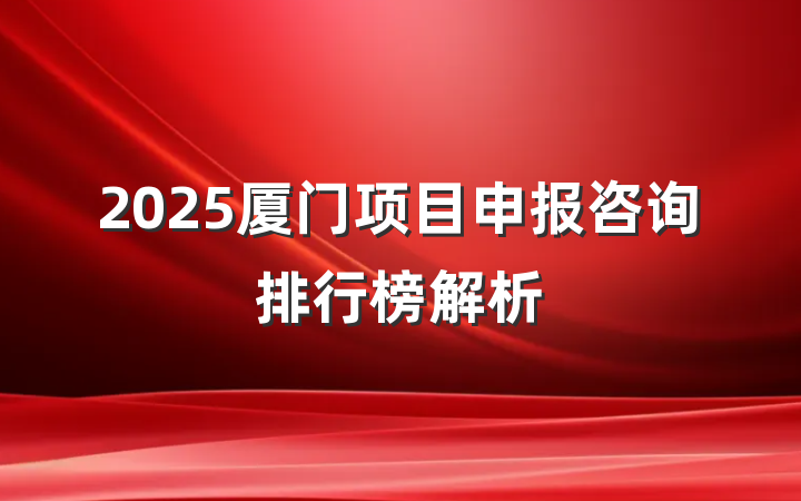 2025厦门项目申报咨询排行榜解析