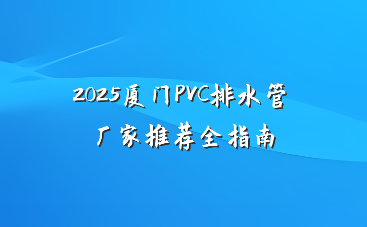 2025厦门PVC排水管厂家推荐全指南