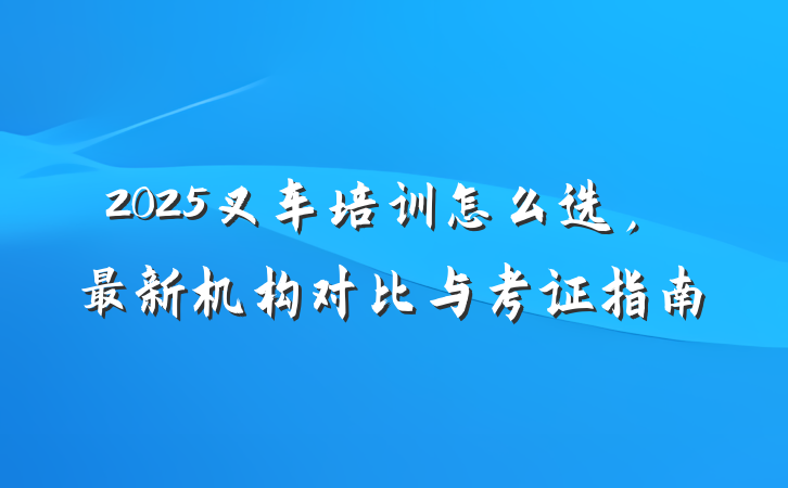 2025叉车培训怎么选,最新机构对比与考证指南