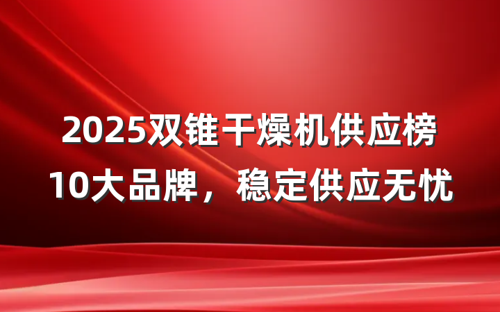 2025双锥干燥机供应榜10大品牌,稳定供应无忧