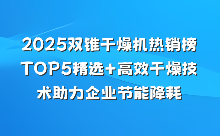 2025双锥干燥机热销榜TOP5精选 高效干燥技术助力企业节能降耗