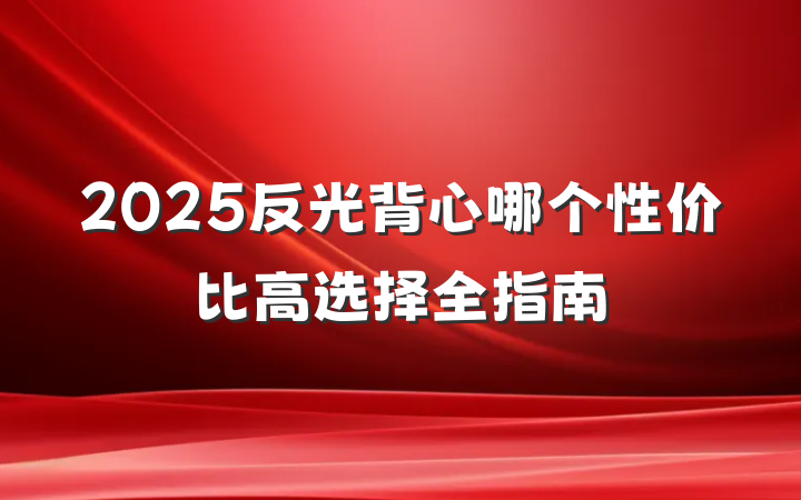 2025反光背心哪个性价比高选择全指南