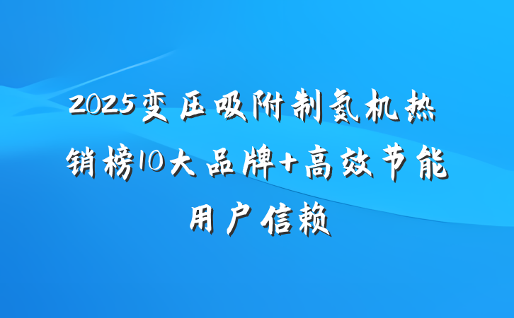 2025变压吸附制氮机热销榜10大品牌 高效节能用户信赖