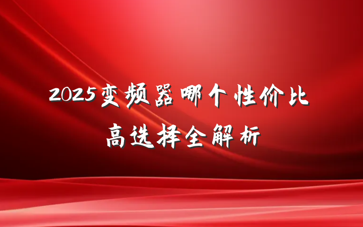 2025变频器哪个性价比高选择全解析
