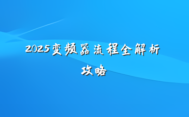 2025变频器流程全解析攻略
