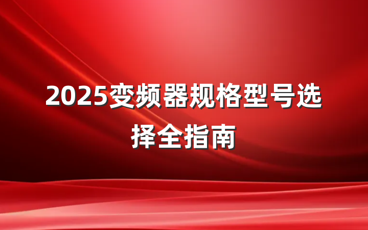 2025变频器规格型号选择全指南