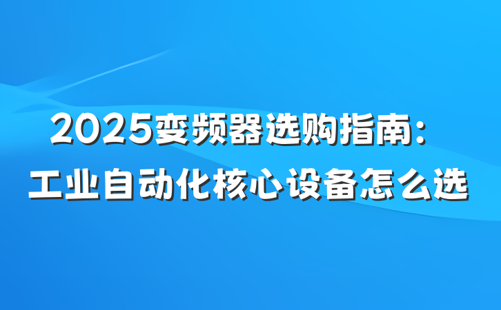 2025变频器选购指南:工业自动化核心设备怎么选
