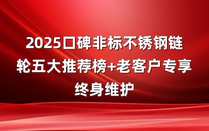 2025口碑非标不锈钢链轮五大推荐榜 老客户专享终身维护