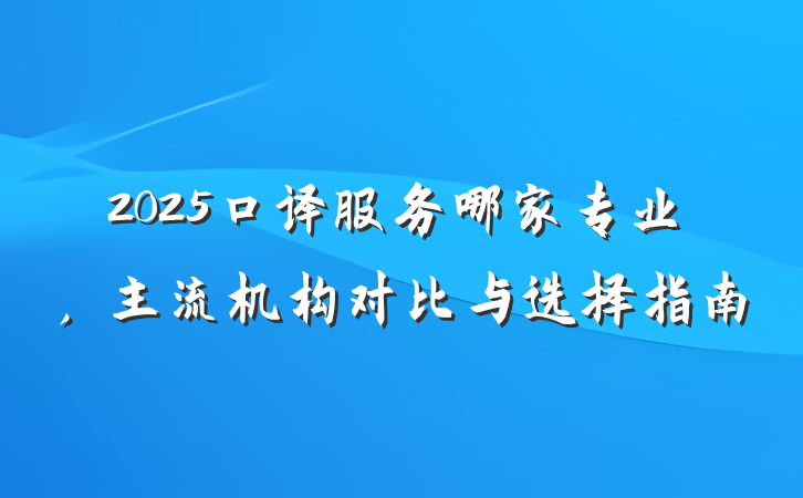 2025口译服务哪家专业,主流机构对比与选择指南
